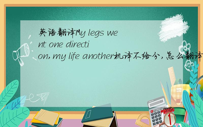 英语翻译My legs went one direction,my life another机译不给分,怎么翻译比较好?语境：比如我没有双腿,仍坚强地站起来创造奇迹这个奇迹是指那个下身被炸断后，笑对生活，用手跑5000公里，还鼓舞其