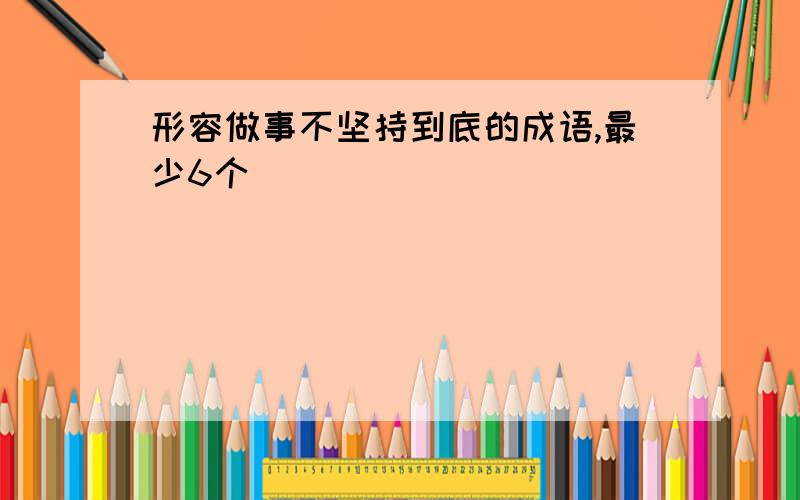 形容做事不坚持到底的成语,最少6个