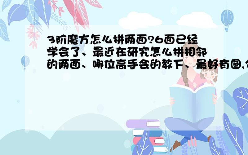 3阶魔方怎么拼两面?6面已经学会了、最近在研究怎么拼相邻的两面、哪位高手会的教下、最好有图,公式