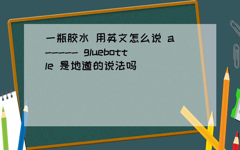 一瓶胶水 用英文怎么说 a ----- gluebottle 是地道的说法吗