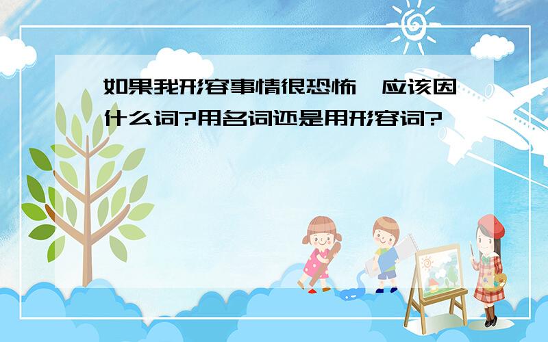 如果我形容事情很恐怖,应该因什么词?用名词还是用形容词?