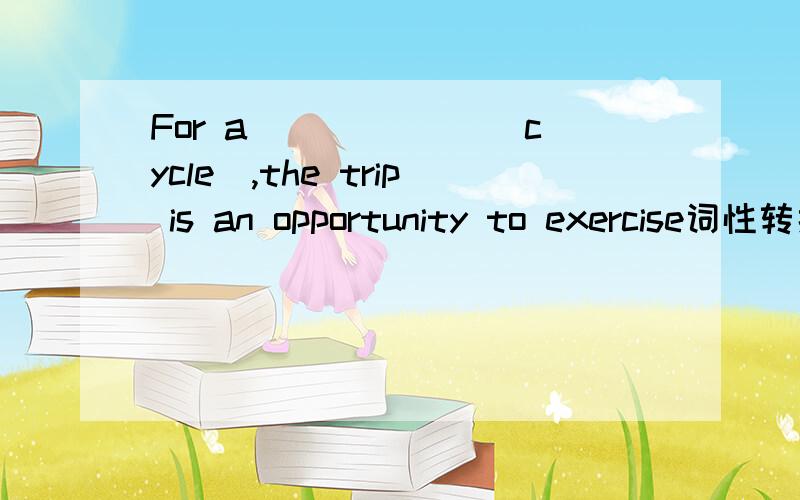 For a ______(cycle),the trip is an opportunity to exercise词性转换