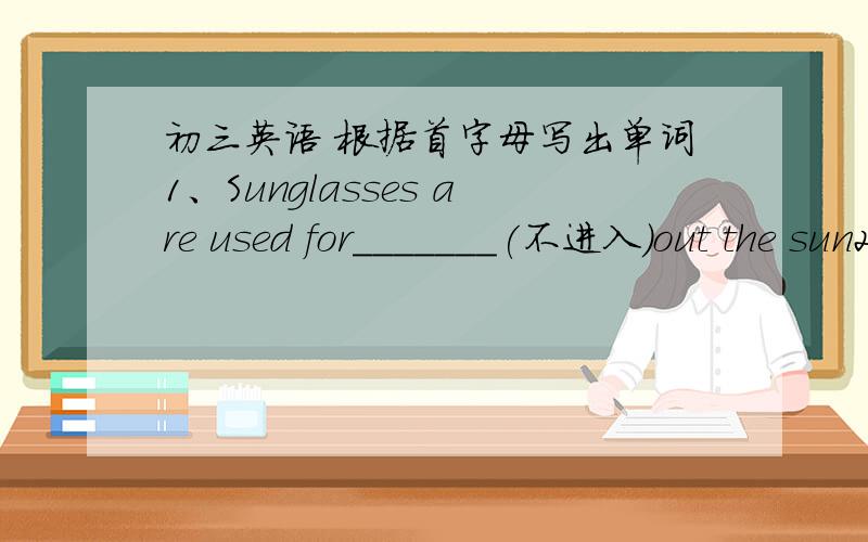 初三英语 根据首字母写出单词1、Sunglasses are used for_______(不进入）out the sun2、the map m_____me ,so i went wrong way 3、i went to ear something because i am k_____of hungry