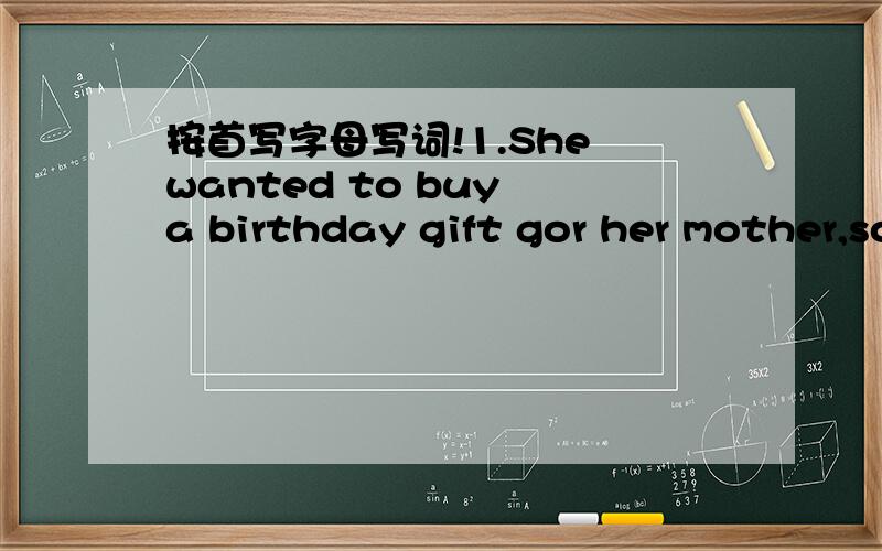 按首写字母写词!1.She wanted to buy a birthday gift gor her mother,so she went to the d______ s________.2.The adjective form of success is s_____.3.It is important to write a good letter of a_____ when you apply for a job.4.Every morning my fat