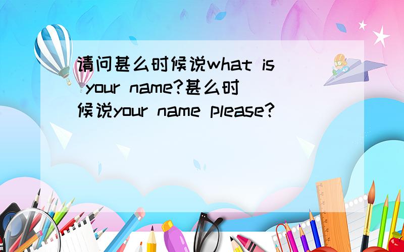 请问甚么时候说what is your name?甚么时候说your name please?