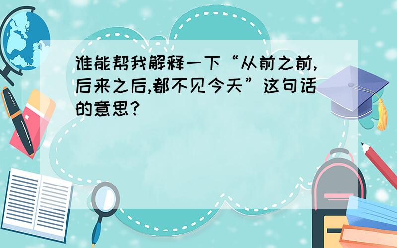 谁能帮我解释一下“从前之前,后来之后,都不见今天”这句话的意思?