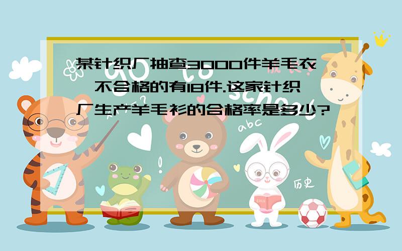 某针织厂抽查3000件羊毛衣,不合格的有18件.这家针织厂生产羊毛衫的合格率是多少?