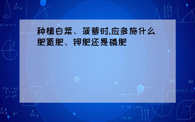 种植白菜、菠萝时,应多施什么肥氮肥、钾肥还是磷肥