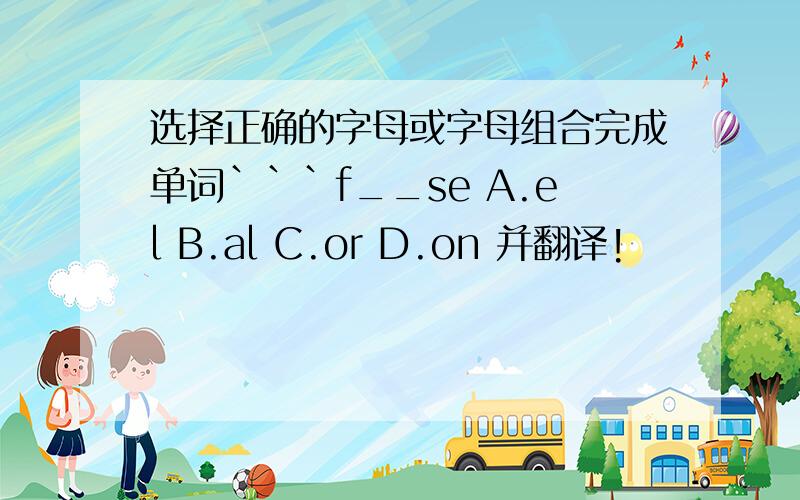 选择正确的字母或字母组合完成单词```f__se A.el B.al C.or D.on 并翻译!