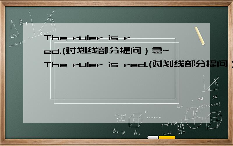 The ruler is red.(对划线部分提问）急~The ruler is red.(对划线部分提问）---------- ----------- ------------the ruler?