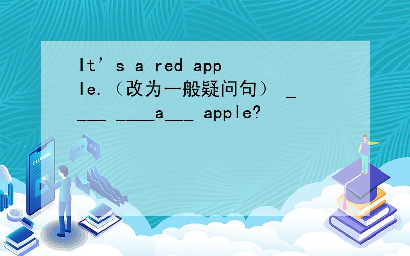 It’s a red apple.（改为一般疑问句） ____ ____a___ apple?