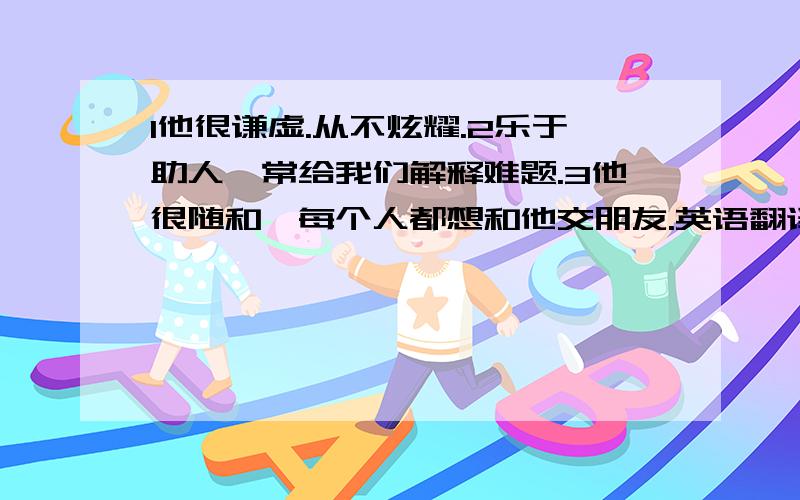 1他很谦虚.从不炫耀.2乐于助人,常给我们解释难题.3他很随和,每个人都想和他交朋友.英语翻译