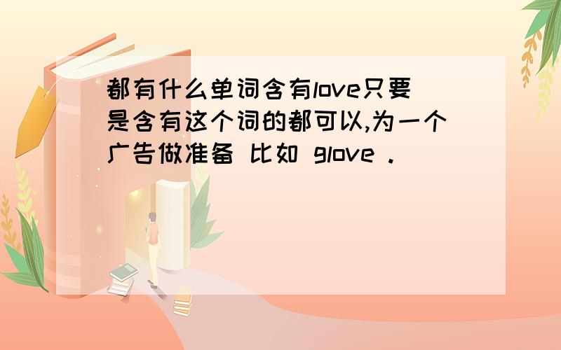 都有什么单词含有love只要是含有这个词的都可以,为一个广告做准备 比如 glove .