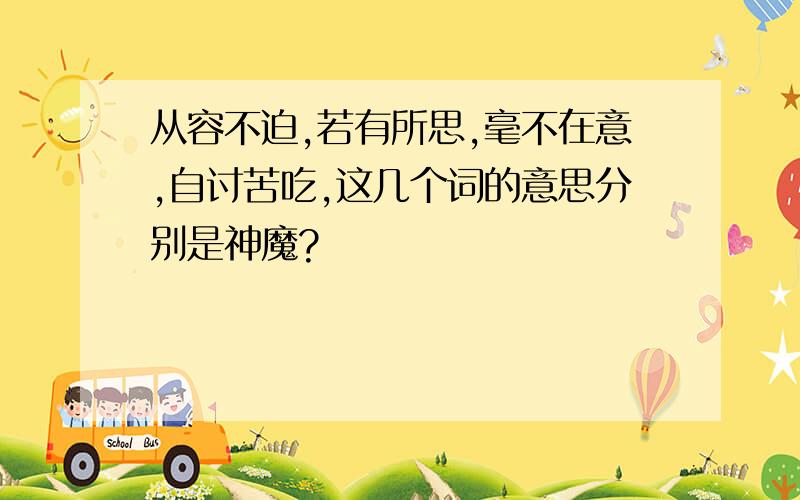 从容不迫,若有所思,毫不在意,自讨苦吃,这几个词的意思分别是神魔?