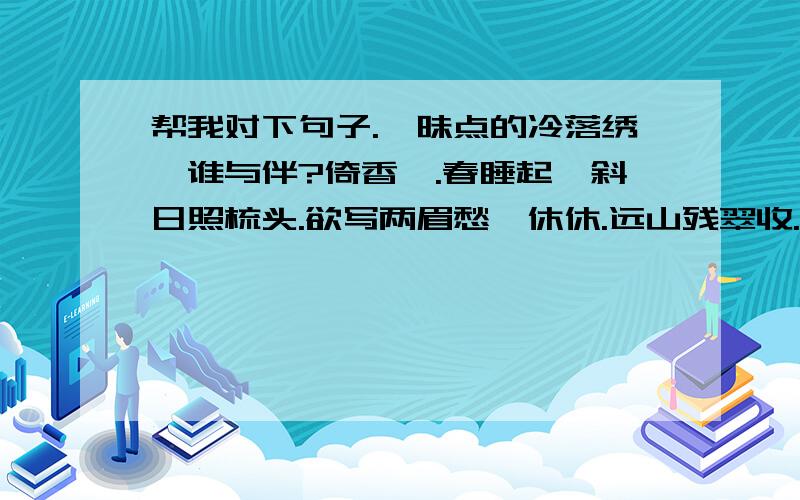 帮我对下句子.暧昧点的冷落绣衾谁与伴?倚香篝.春睡起,斜日照梳头.欲写两眉愁,休休.远山残翠收.莫登楼.