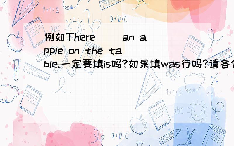 例如There( )an apple on the table.一定要填is吗?如果填was行吗?请各位赐教.在没有上下文提示的情况下一般用什么时态？还是什么都可以用？