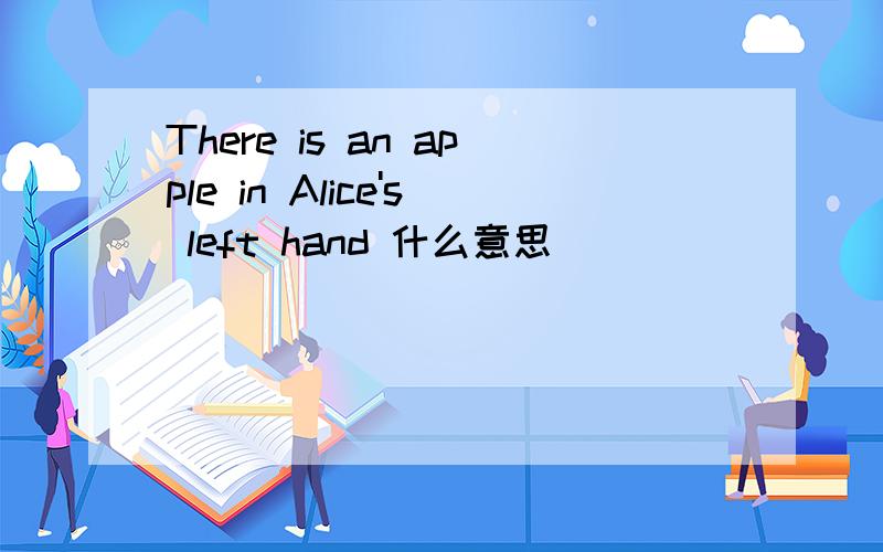 There is an apple in Alice's left hand 什么意思