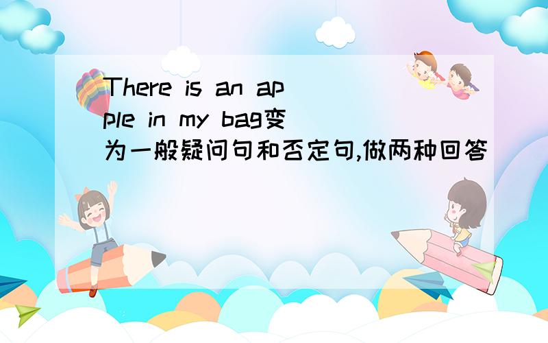 There is an apple in my bag变为一般疑问句和否定句,做两种回答