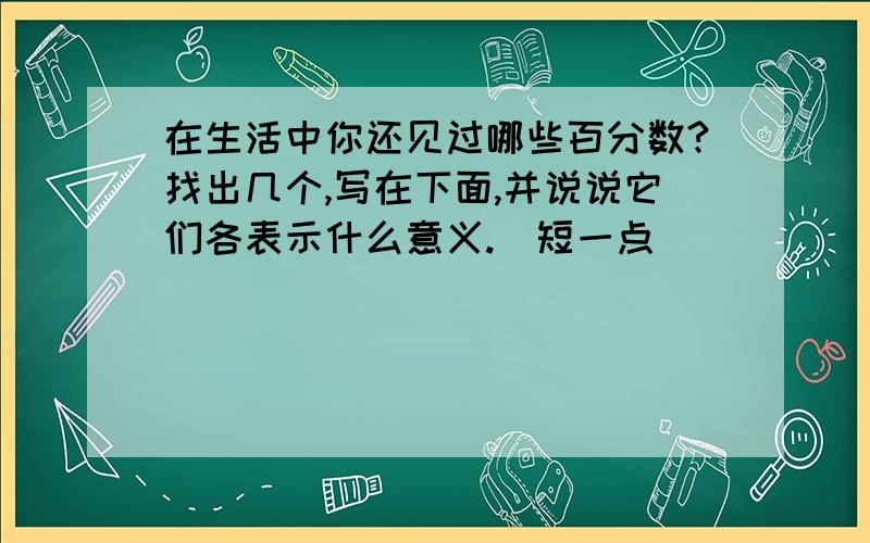 在生活中你还见过哪些百分数?找出几个,写在下面,并说说它们各表示什么意义.（短一点）