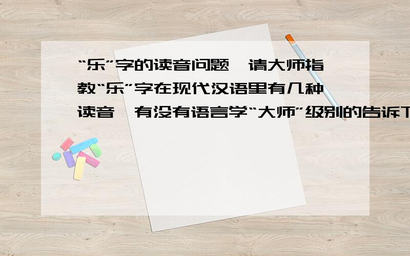 “乐”字的读音问题,请大师指教“乐”字在现代汉语里有几种读音,有没有语言学“大师”级别的告诉下详细?请举例说明.另外“独乐乐不如与人乐乐”中的“乐”又是该怎么读呢?