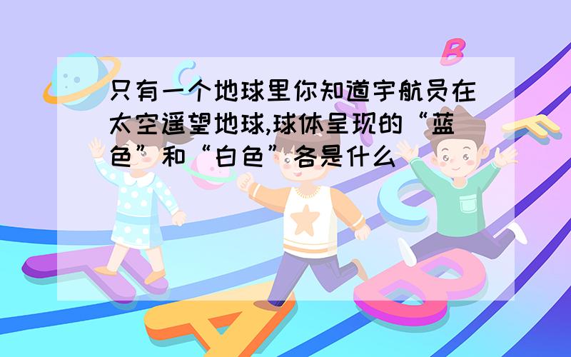 只有一个地球里你知道宇航员在太空遥望地球,球体呈现的“蓝色”和“白色”各是什么