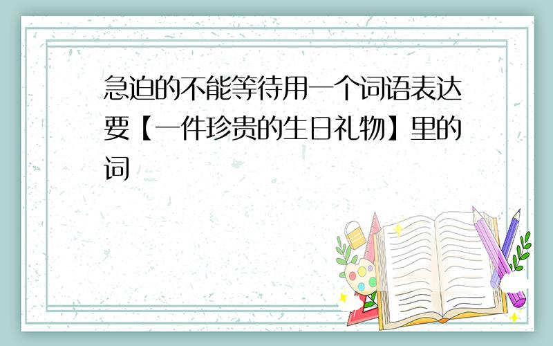 急迫的不能等待用一个词语表达要【一件珍贵的生日礼物】里的词