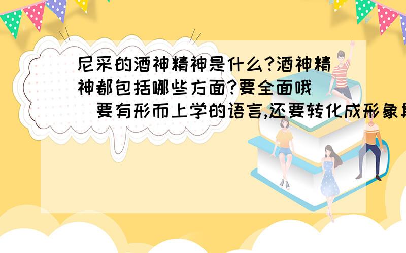 尼采的酒神精神是什么?酒神精神都包括哪些方面?要全面哦``要有形而上学的语言,还要转化成形象具体的语言哦