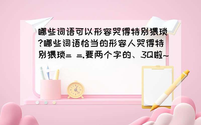 哪些词语可以形容哭得特别猥琐?哪些词语恰当的形容人哭得特别猥琐= =.要两个字的、3Q啦~