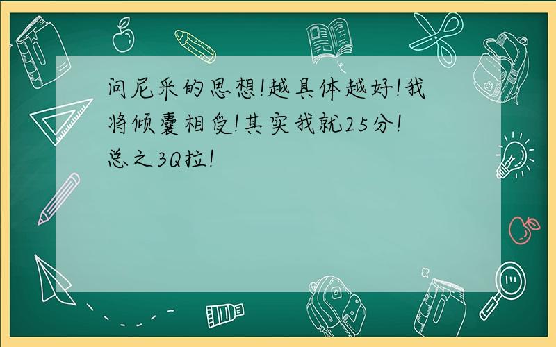 问尼采的思想!越具体越好!我将倾囊相受!其实我就25分!总之3Q拉!