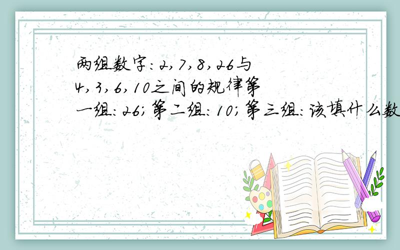 两组数字：2,7,8,26与4,3,6,10之间的规律第一组：26；第二组：10；第三组：该填什么数字？