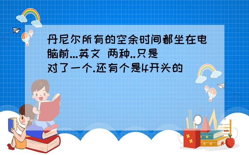 丹尼尔所有的空余时间都坐在电脑前...英文 两种..只是对了一个.还有个是If开头的