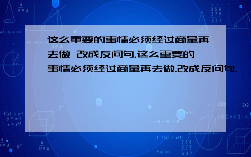 这么重要的事情必须经过商量再去做 改成反问句.这么重要的事情必须经过商量再去做.改成反问句.