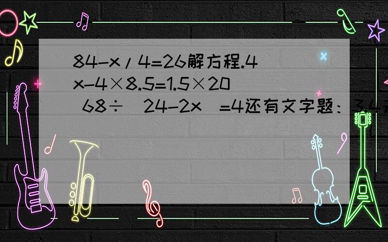 84-x/4=26解方程.4x-4×8.5=1.5×20 68÷(24-2x)=4还有文字题：3.4去除6.8的商比某数的2倍小4，求某数