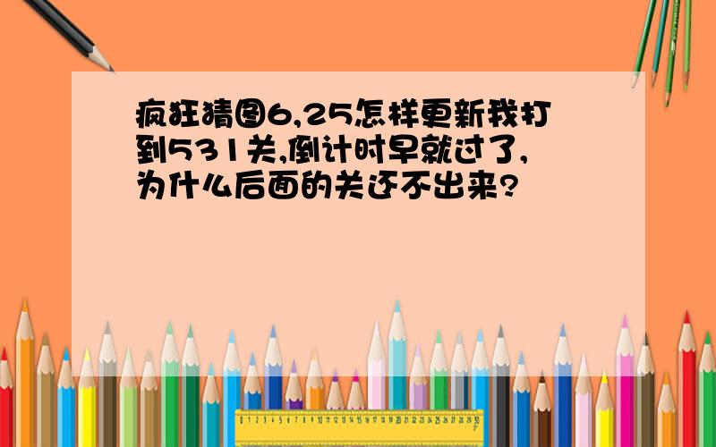 疯狂猜图6,25怎样更新我打到531关,倒计时早就过了,为什么后面的关还不出来?