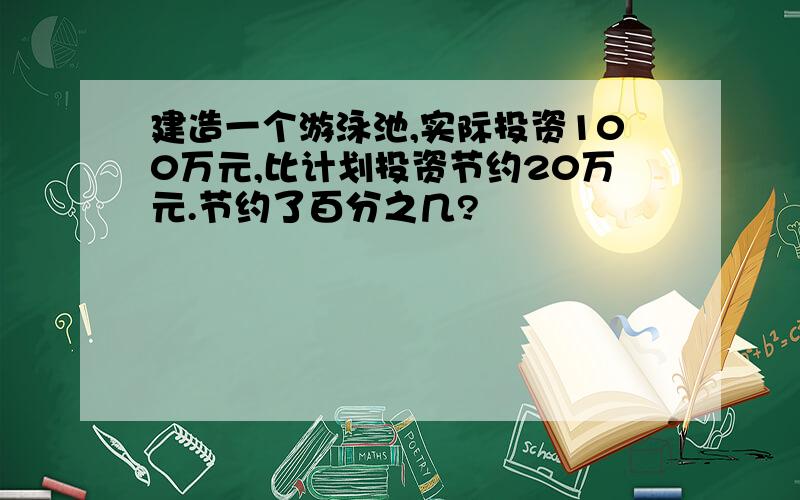 建造一个游泳池,实际投资100万元,比计划投资节约20万元.节约了百分之几?