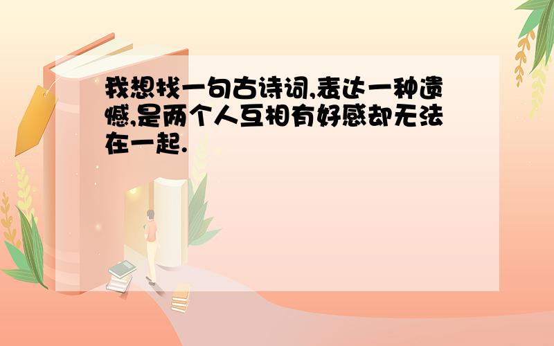 我想找一句古诗词,表达一种遗憾,是两个人互相有好感却无法在一起.