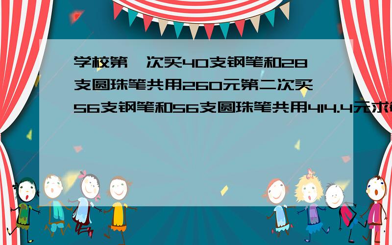 学校第一次买40支钢笔和28支圆珠笔共用260元第二次买56支钢笔和56支圆珠笔共用414.4元求每支钢笔多少元