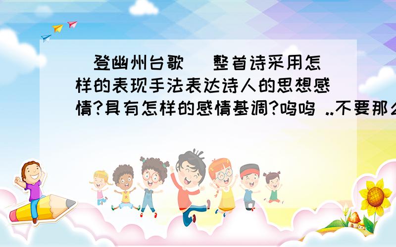 [登幽州台歌] 整首诗采用怎样的表现手法表达诗人的思想感情?具有怎样的感情基调?呜呜 ..不要那么多没用的资料