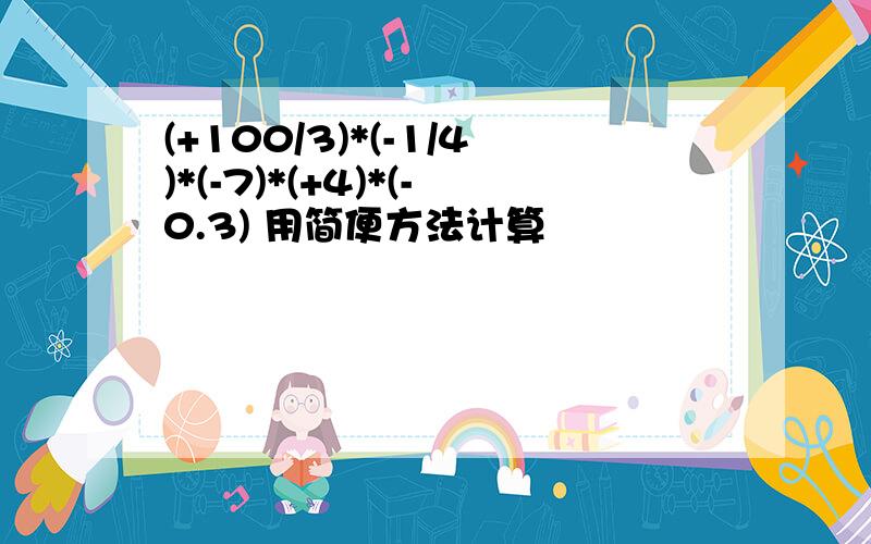 (+100/3)*(-1/4)*(-7)*(+4)*(-0.3) 用简便方法计算