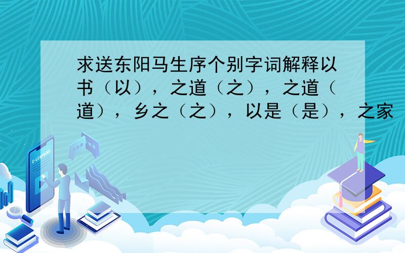 求送东阳马生序个别字词解释以书（以），之道（之），之道（道），乡之（之），以是（是），之家（之），弗之怠（之），走送之（之），以是如果有括号就翻译括号里的那个字