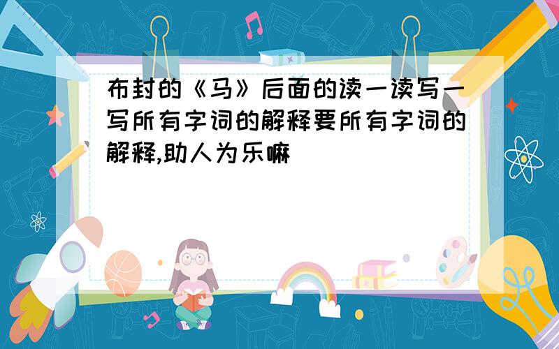 布封的《马》后面的读一读写一写所有字词的解释要所有字词的解释,助人为乐嘛