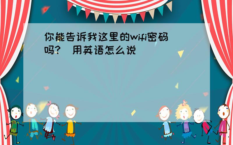 你能告诉我这里的wifi密码吗?／用英语怎么说