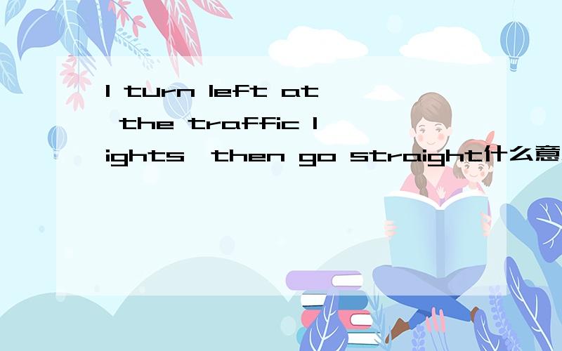 l turn left at the traffic lights,then go straight什么意思