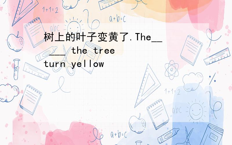 树上的叶子变黄了.The__ ___ the tree turn yellow