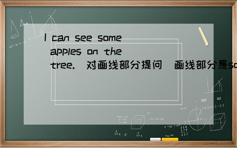 I can see some apples on the tree.(对画线部分提问）画线部分是some apples.