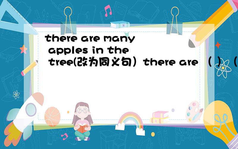 there are many apples in the tree(改为同义句）there are （ ）（ ） apples in the tree（ ）（ ）中填什么?