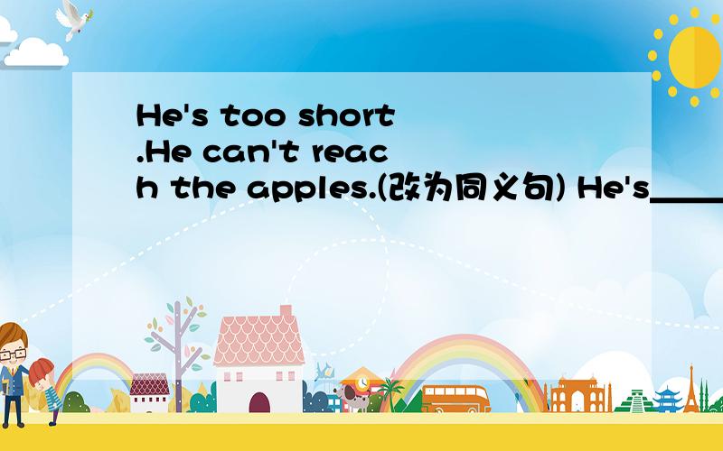 He's too short.He can't reach the apples.(改为同义句) He's＿＿＿short＿＿＿ reach the apples.