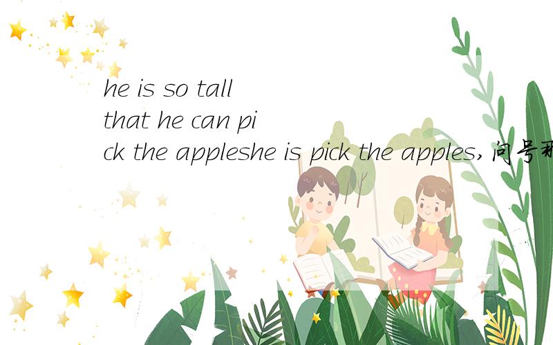 he is so tall that he can pick the appleshe is pick the apples,问号那里填什么