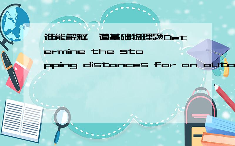 谁能解释一道基础物理题Determine the stopping distances for an automobile with an initial velocity of 90km/h and human reaction time of 1.0s for an acceleration -4m/s^2.翻译：一辆摩托车在以 90km/h 的速度在高速公路上奔跑