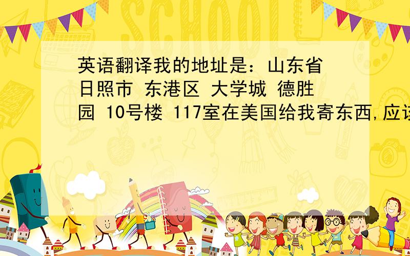 英语翻译我的地址是：山东省 日照市 东港区 大学城 德胜园 10号楼 117室在美国给我寄东西,应该怎么写我的地址?